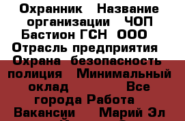 Охранник › Название организации ­ ЧОП Бастион-ГСН, ООО › Отрасль предприятия ­ Охрана, безопасность, полиция › Минимальный оклад ­ 24 000 - Все города Работа » Вакансии   . Марий Эл респ.,Йошкар-Ола г.